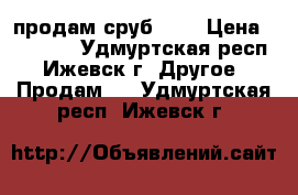 продам сруб 6:4 › Цена ­ 45 000 - Удмуртская респ., Ижевск г. Другое » Продам   . Удмуртская респ.,Ижевск г.